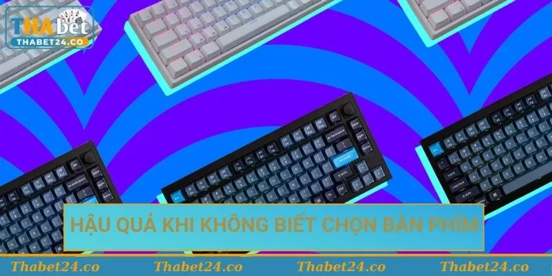 Hậu quả khi không biết cách lựa chọn bàn phím